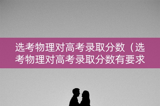 选考物理对高考录取分数（选考物理对高考录取分数有要求吗）