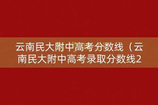 云南民大附中高考分数线（云南民大附中高考录取分数线2020）