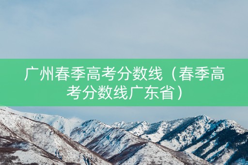广州春季高考分数线（春季高考分数线广东省）
