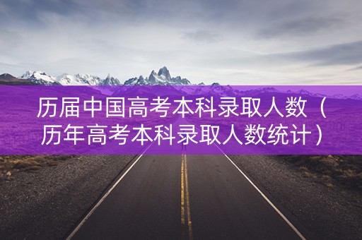 历届中国高考本科录取人数（历年高考本科录取人数统计）