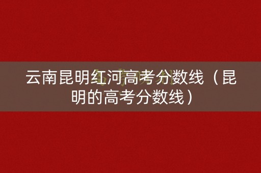 云南昆明红河高考分数线（昆明的高考分数线）