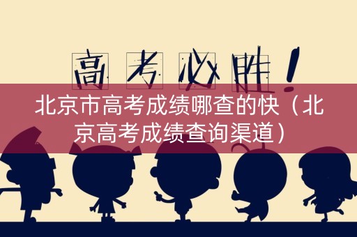 北京市高考成绩哪查的快（北京高考成绩查询渠道）