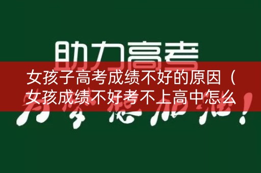 女孩子高考成绩不好的原因（女孩成绩不好考不上高中怎么办）