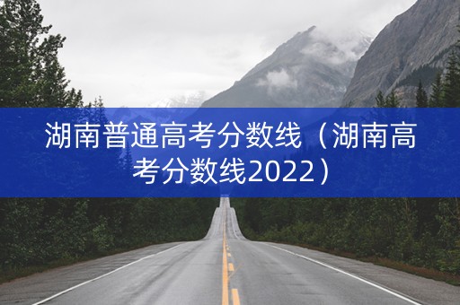湖南普通高考分数线（湖南高考分数线2022）