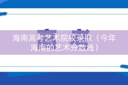 海南高考艺术院校录取（今年海南的艺术分数线）