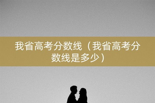我省高考分数线（我省高考分数线是多少）