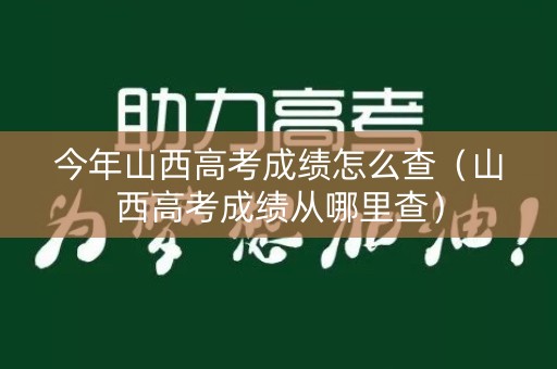 今年山西高考成绩怎么查（山西高考成绩从哪里查）
