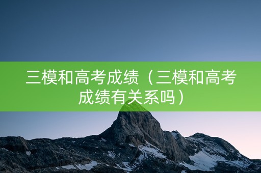 三模和高考成绩（三模和高考成绩有关系吗）