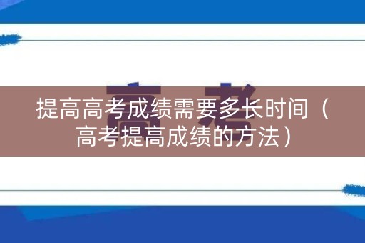 提高高考成绩需要多长时间（高考提高成绩的方法）