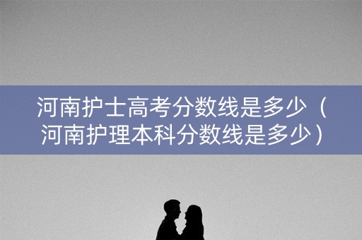 河南护士高考分数线是多少（河南护理本科分数线是多少）