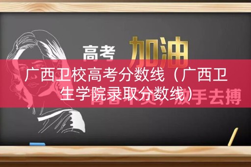 广西卫校高考分数线（广西卫生学院录取分数线）
