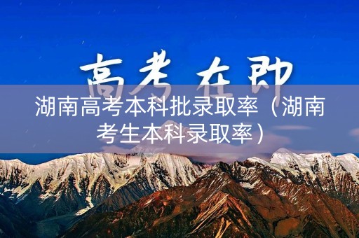 湖南高考本科批录取率（湖南考生本科录取率）