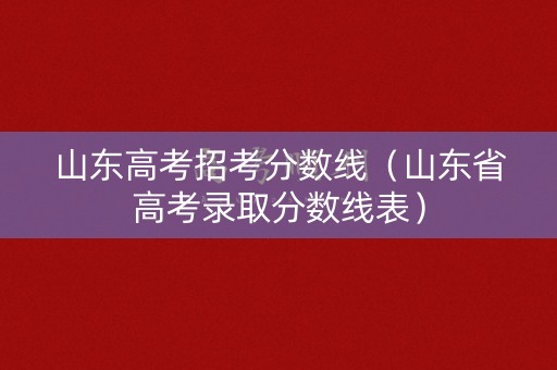 山东高考招考分数线（山东省高考录取分数线表）