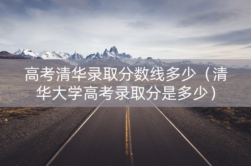 高考清华录取分数线多少（清华大学高考录取分是多少）