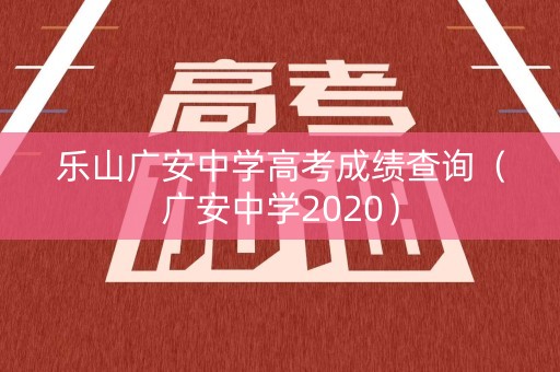 乐山广安中学高考成绩查询（广安中学2020）