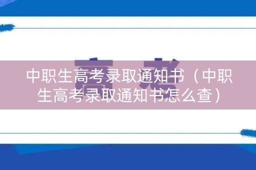 中职生高考录取通知书（中职生高考录取通知书怎么查）