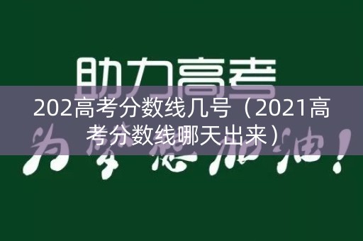 202高考分数线几号（2021高考分数线哪天出来）