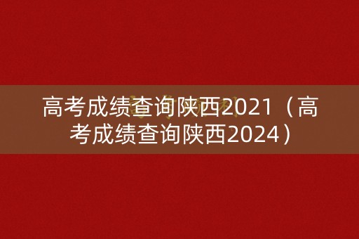 高考成绩查询陕西2021（高考成绩查询陕西2024）