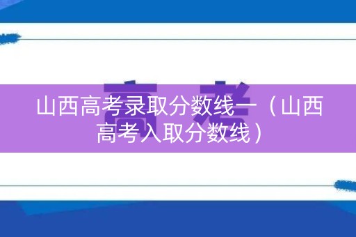 山西高考录取分数线一（山西高考入取分数线）