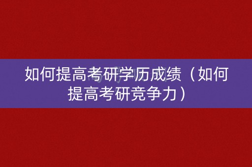 如何提高考研学历成绩（如何提高考研竞争力）