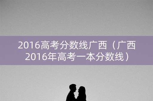 2016高考分数线广西（广西2016年高考一本分数线）