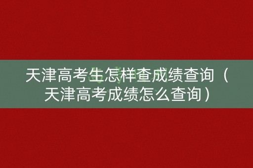 天津高考生怎样查成绩查询（天津高考成绩怎么查询）