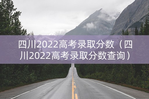 四川2022高考录取分数（四川2022高考录取分数查询）