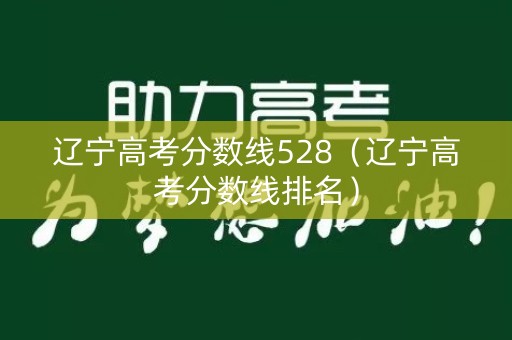 辽宁高考分数线528（辽宁高考分数线排名）
