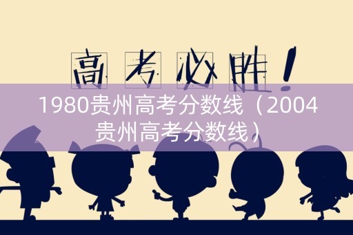 1980贵州高考分数线（2004贵州高考分数线）
