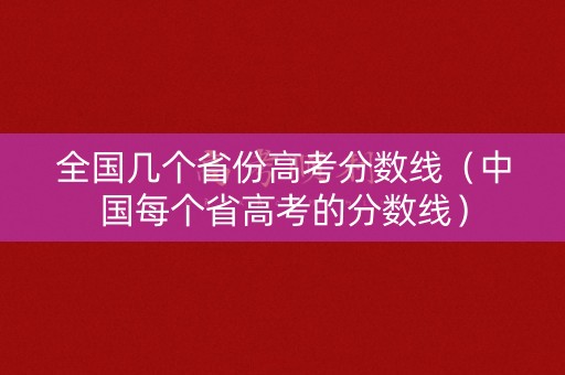 全国几个省份高考分数线（中国每个省高考的分数线）