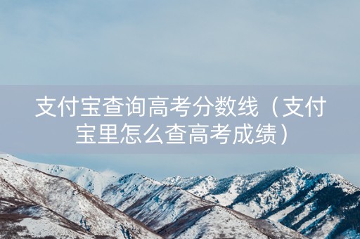 支付宝查询高考分数线（支付宝里怎么查高考成绩）