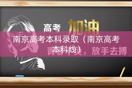 南京高考本科录取（南京高考本科线）