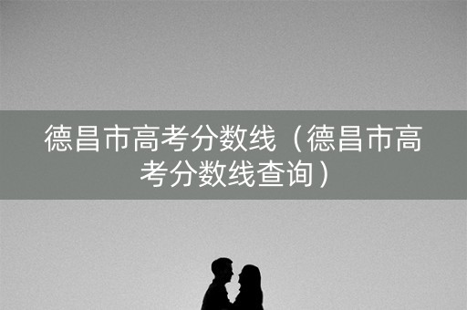德昌市高考分数线（德昌市高考分数线查询）