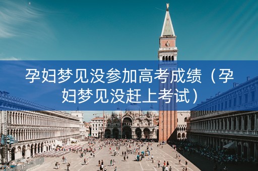孕妇梦见没参加高考成绩（孕妇梦见没赶上考试）