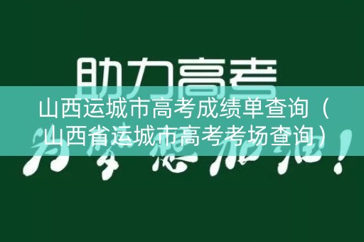 山西运城市高考成绩单查询（山西省运城市高考考场查询）