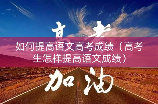 如何提高语文高考成绩（高考生怎样提高语文成绩）