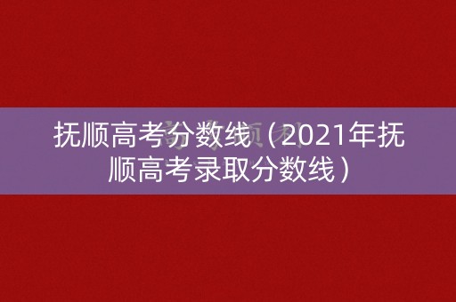 抚顺高考分数线（2021年抚顺高考录取分数线）