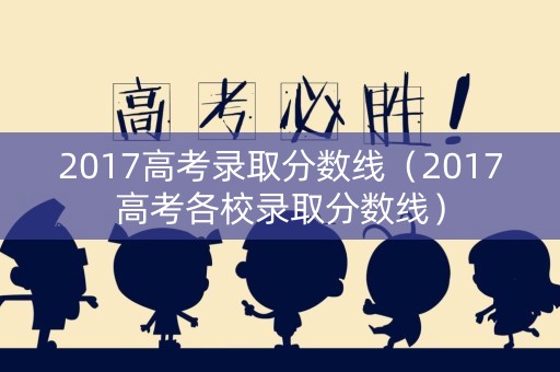 2017高考录取分数线（2017高考各校录取分数线）
