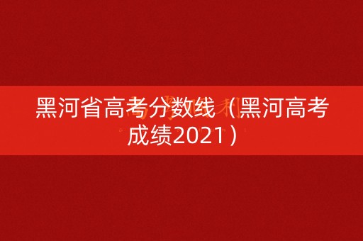 黑河省高考分数线（黑河高考成绩2021）
