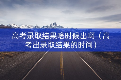 高考录取结果啥时候出啊（高考出录取结果的时间）
