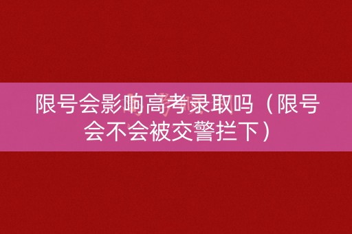 限号会影响高考录取吗（限号会不会被交警拦下）