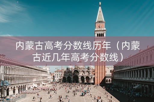 内蒙古高考分数线历年（内蒙古近几年高考分数线）