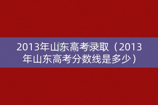 2013年山东高考录取（2013年山东高考分数线是多少）