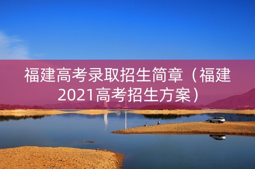 福建高考录取招生简章（福建2021高考招生方案）
