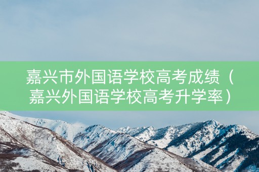嘉兴市外国语学校高考成绩（嘉兴外国语学校高考升学率）