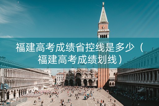 福建高考成绩省控线是多少（福建高考成绩划线）