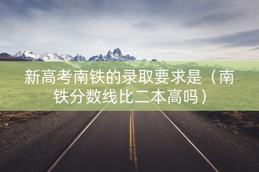 新高考南铁的录取要求是（南铁分数线比二本高吗）