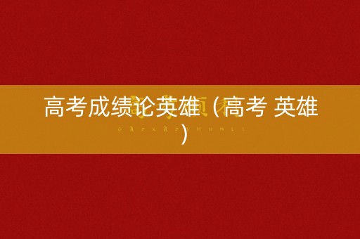 高考成绩论英雄（高考 英雄）