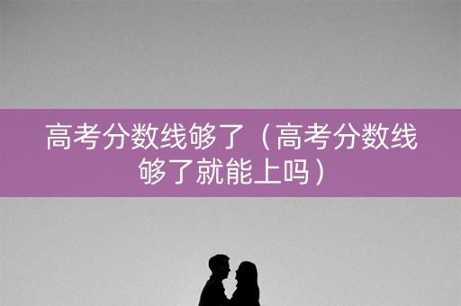 高考分数线够了（高考分数线够了就能上吗）