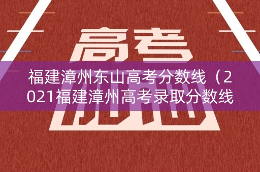 福建漳州东山高考分数线（2021福建漳州高考录取分数线）